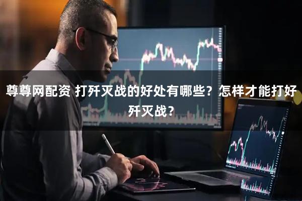尊尊网配资 打歼灭战的好处有哪些？怎样才能打好歼灭战？