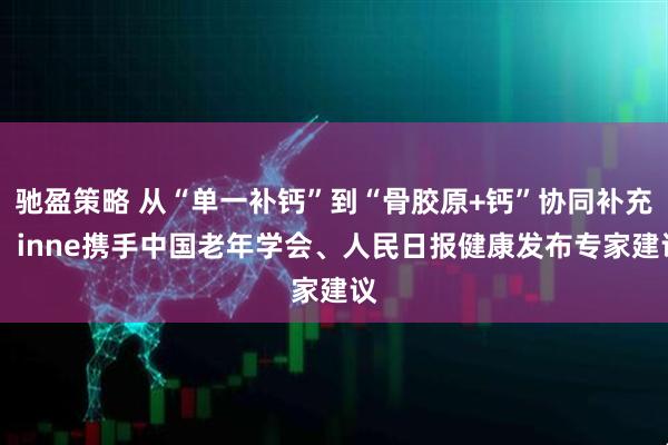 驰盈策略 从“单一补钙”到“骨胶原+钙”协同补充， inne携手中国老年学会、人民日报健康发布专家建议