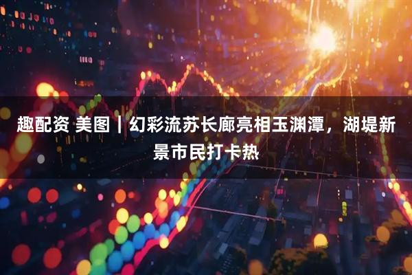 趣配资 美图｜幻彩流苏长廊亮相玉渊潭，湖堤新景市民打卡热